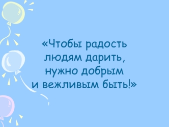 Чтобы радость 
людям дарить, 
нужно добрым 
и вежливым быть!