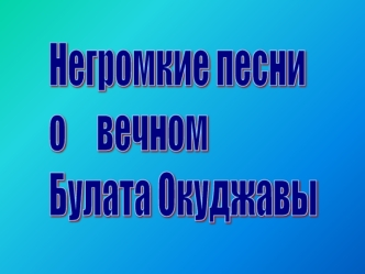 Негромкие песни  
о     вечном 
Булата Окуджавы