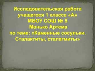 Исследовательская работаучащегося 1 класса АМБОУ СОШ № 5 Манько Артемапо теме: Каменные сосульки. Сталактиты, сталагмиты