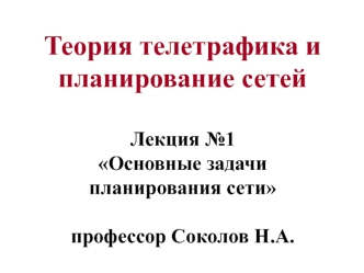 Теория телетрафика и планирование сетей Лекция №1 Основные задачи планирования сетипрофессор Соколов Н.А.