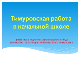 Тимуровская работав начальной школеПрезентацию подготовила руководитель отряда воспитатель I кв.категории Короткова Елена Анатольевна