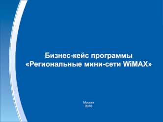 Бизнес-кейс программы Региональные мини-сети WiMAX







Москва
2010