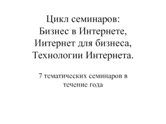 Цикл семинаров:Бизнес в Интернете, Иитернет для бизнеса,Технологии Интернета.