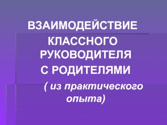 ВЗАИМОДЕЙСТВИЕ
КЛАССНОГО РУКОВОДИТЕЛЯ
  С РОДИТЕЛЯМИ
       ( из практического опыта)