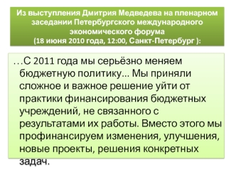 …С 2011 года мы серьёзно меняем бюджетную политику... Мы приняли сложное и важное решение уйти от практики финансирования бюджетных учреждений, не связанного с результатами их работы. Вместо этого мы профинансируем изменения, улучшения, новые проекты, реш