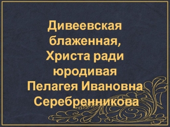 Дивеевская блаженная, 
Христа ради юродивая 
Пелагея Ивановна
 Серебренникова