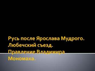 Русь после Ярослава Мудрого. Любечский съезд. Правление Владимира Мономаха