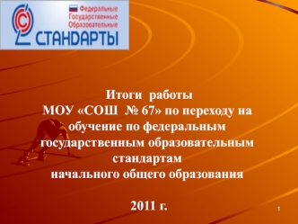 Итоги  работы 
МОУ СОШ  № 67 по переходу на обучение по федеральным государственным образовательным стандартамначального общего образования 2011 г.