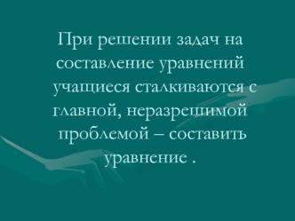 При решении задач на составление уравнений  учащиеся сталкиваются с главной, неразрешимой проблемой – составить уравнение .