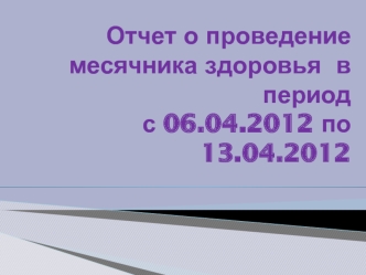 Отчет о проведение месячника здоровья  в период с 06.04.2012 по 13.04.2012