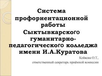 Система 
профориентационной работы
Сыктывкарского гуманитарно-педагогического колледжа имени И.А.Куратова
Койкова О.Т.,
 ответственный секретарь приёмной комиссии