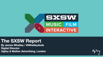 The SXSW ReportBy James Whatley / @Whatleydude 
Digital Director Ogilvy & Mather Advertising, London