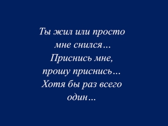 Ты жил или просто
 мне снился…
Приснись мне,
прошу приснись…
Хотя бы раз всего
один…