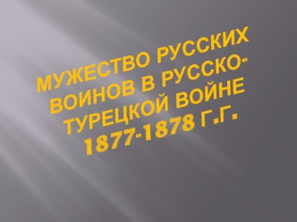 Мужество русских воинов в Русско-турецкой войне 1877-1878 г.г.