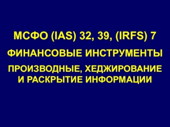 МСФО (IAS) 32, 39, (IRFS) 7. Финансовые инструменты. Производные, хеджирование и раскрытие информации