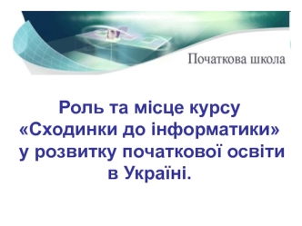 Роль та місце курсу Сходинки до інформатики у розвитку початкової освіти в Україні.