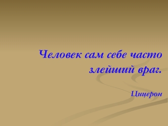 Человек сам себе часто злейший враг.                       Цицерон