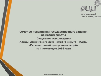 Отчёт об исполнении государственного задания 
по итогам работы
 бюджетного учреждения 
Ханты-Мансийского автономного округа – Югры 
Региональный центр инвестиций 
за 1 полугодие 2014 года