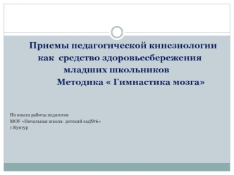 Приемы педагогической кинезиологии 
   как  средство здоровьесбережения 
младших школьников
             Методика  Гимнастика мозга


Из опыта работы педагогов
МОУ Начальная школа- детский сад№6
г.Кунгур