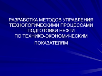 РАЗРАБОТКА МЕТОДОВ УПРАВЛЕНИЯ ТЕХНОЛОГИЧЕСКИМИ ПРОЦЕССАМИ ПОДГОТОВКИ НЕФТИ ПО ТЕХНИКО-ЭКОНОМИЧЕСКИМ ПОКАЗАТЕЛЯМ