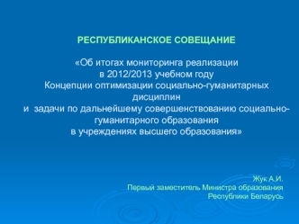 РЕСПУБЛИКАНСКОЕ СОВЕЩАНИЕОб итогах мониторинга реализациив 2012/2013 учебном году Концепции оптимизации социально-гуманитарных дисциплин и  задачи по дальнейшему совершенствованию социально-гуманитарного образованияв учреждениях высшего образования