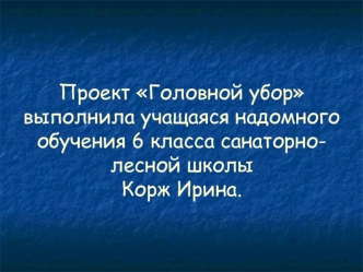 Проект Головной уборвыполнила учащаяся надомного обучения 6 класса санаторно-лесной школыКорж Ирина.