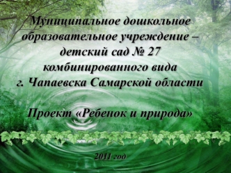 Муниципальное дошкольное образовательное учреждение – детский сад № 27 комбинированного вида г. Чапаевска Самарской областиПроект Ребенок и природа2011 год