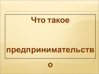 Что такое
 предпринимательство 
и бизнес?