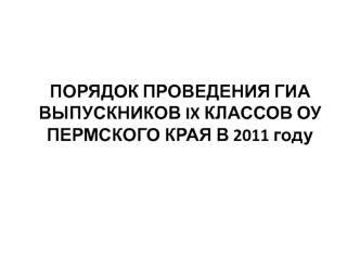 ПОРЯДОК ПРОВЕДЕНИЯ ГИА ВЫПУСКНИКОВ IX КЛАССОВ ОУ ПЕРМСКОГО КРАЯ В 2011 году