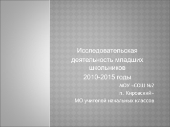 Исследовательская
деятельность младших школьников  
2010-2015 годы
МОУ СОШ №2 
п. Кировский
МО учителей начальных классов