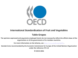 International Standardisation of Fruit and Vegetables
Table Grapes
The opinions expressed and arguments employed herein do not necessarily reflect the official views of the organisation or of the governments of its member countries.
For more information o