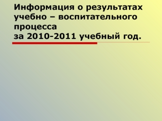 Информация о результатах учебно – воспитательного процесса за 2010-2011 учебный год.