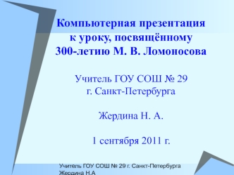 Компьютерная презентация
к уроку, посвящённому
300-летию М. В. Ломоносова

Учитель ГОУ СОШ № 29
г. Санкт-Петербурга

Жердина Н. А.

1 сентября 2011 г.