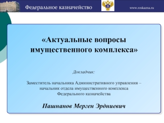 Актуальные вопросы 
имущественного комплекса


Докладчик:

Заместитель начальника Административного управления –
начальник отдела имущественного комплекса
Федерального казначейства 

Пашнанов Мерген Эрдниевич