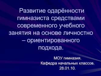 Развитие одарённости гимназиста средствами современного учебного занятия на основе личностно – ориентированного подхода.