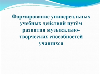 Формирование универсальных учебных действий путём развития музыкально-творческих способностей учащихся