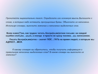 Прочитайте выразительно текст. Определите его основную мысль.Выпишите с
слова, в которых надо вставить пропущенные буквы. Объясните их написание.
Используя словари, выясните значение и написание выделенных слов.
 
 Всем извес(?)но, как трудно читать безгр