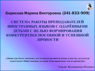 Борисова Марина Викторовна  (241-833-909)

СИСТЕМА РАБОТЫ ПРЕПОДАВАТЕЛЕЙ ИНОСТРАННЫХ ЯЗЫКОВ С ОДАРЁННЫМИ ДЕТЬМИ С ЦЕЛЬЮ ФОРМИРОВАНИЯ КОНКУРЕНТНОСПОСОБНОЙ И УСПЕШНОЙ ЛИЧНОСТИ