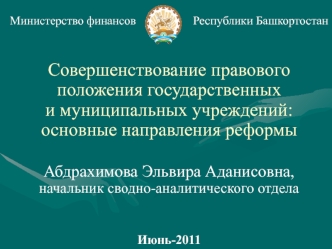 Министерство финансов                   Республики Башкортостан Совершенствование правового положения государственных и муниципальных учреждений: основные направления реформыАбдрахимова Эльвира Аданисовна,начальник сводно-аналитического отдела Июнь-2011