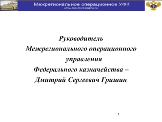 Руководитель 
Межрегионального операционного управления 
Федерального казначейства – 
Дмитрий Сергеевич Гришин