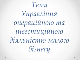 Управління операційною та інвестиційною діяльністю малого бізнесу. (Тема 8)