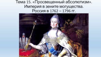 Просвещенный абсолютизм. Империя в зените могущества. Россия в 1762 – 1796 годы. (Тема 15)