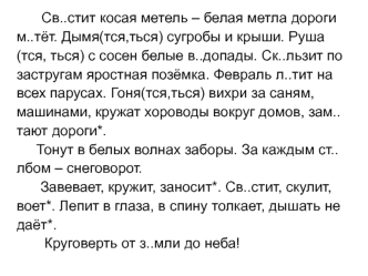 Св..стит косая метель – белая метла дороги м..тёт. Дымя(тся,ться) сугробы и крыши. Руша(тся, ться) с сосен белые в..допады. Ск..льзит по застругам яростная позёмка. Февраль л..тит на всех парусах. Гоня(тся,ться) вихри за саням, машинами, кружат хороводы в