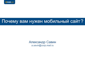 Почему вам нужен мобильный сайт ? 
Александр Савинa.savin@corp.mail.ru