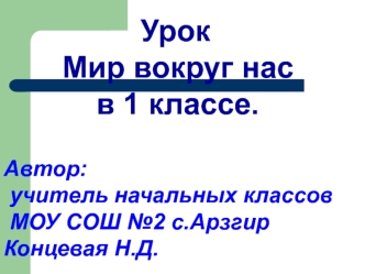 Урок 
       Мир вокруг нас
           в 1 классе.

Автор:
 учитель начальных классов
 МОУ СОШ №2 с.Арзгир Концевая Н.Д.