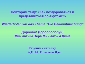 Повторим тему: Как поздороваться и представиться по-якутски?Wiederholen wir das Thema “Die Bekanntmachung”Дорообо! Дорооболору?! Мин аатым Вера.Мин аатым Дима.Разучим считалку.     А,О, Ы, И, аатым Ида.