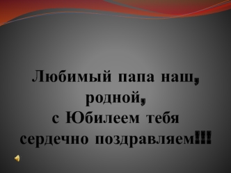 Любимый папа наш, родной, с юбилеем тебя сердечно поздравляем