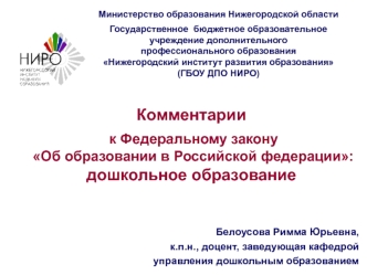 Комментарии
 к Федеральному закону
 Об образовании в Российской федерации:
дошкольное образование



Белоусова Римма Юрьевна, 
к.п.н., доцент, заведующая кафедрой 
управления дошкольным образованием