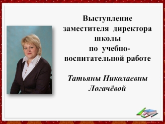 Выступление  заместителя  директора  школы  по  учебно-воспитательной работе  Татьяны Николаевны  Логачёвой