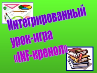 Тема урока:Урок-игра INF-кренол Методическая цель:Демонстрация нетрадиционных методов обобщения материала по школьному курсу предмета Математика Образовательные.